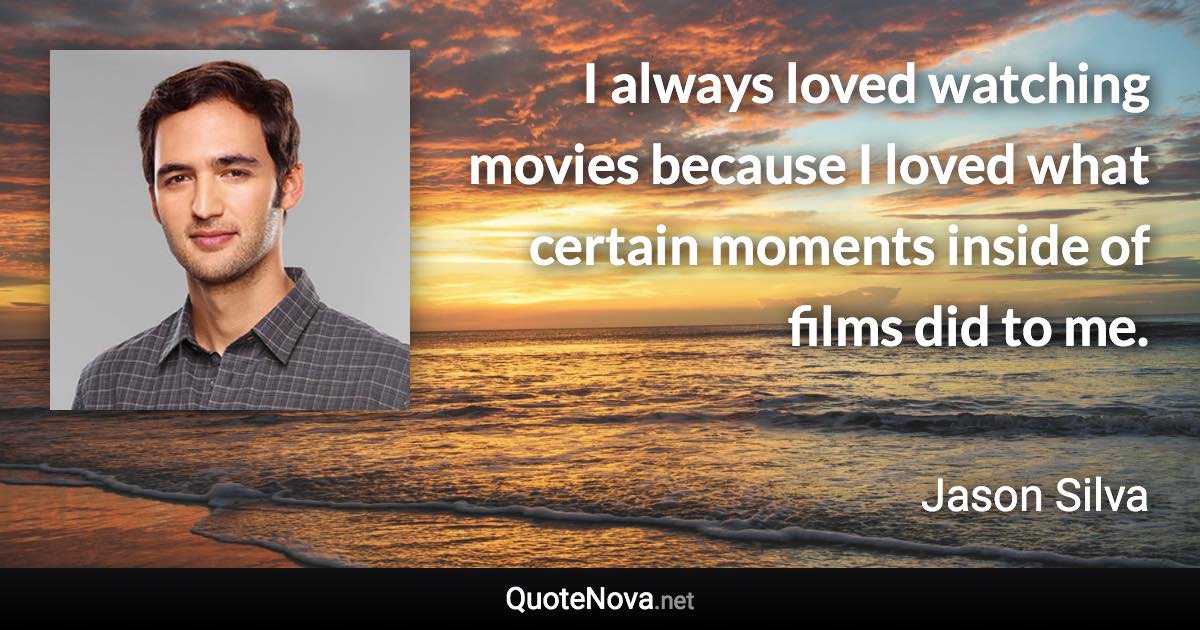 I always loved watching movies because I loved what certain moments inside of films did to me. - Jason Silva quote