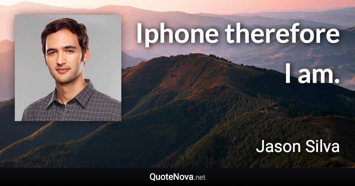 Iphone therefore I am. - Jason Silva quote