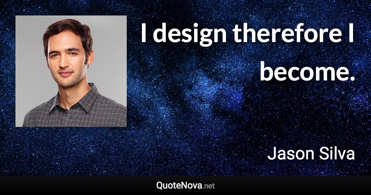 I design therefore I become. - Jason Silva quote