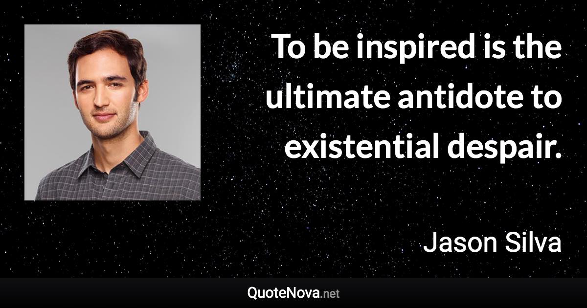 To be inspired is the ultimate antidote to existential despair. - Jason Silva quote