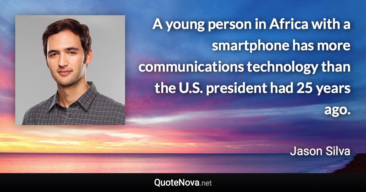 A young person in Africa with a smartphone has more communications technology than the U.S. president had 25 years ago. - Jason Silva quote