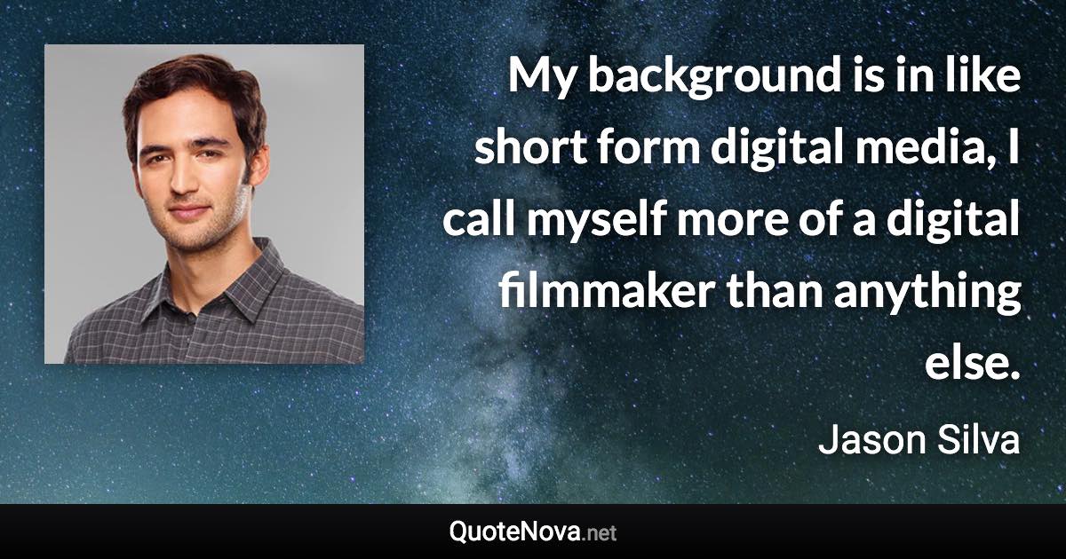 My background is in like short form digital media, I call myself more of a digital filmmaker than anything else. - Jason Silva quote