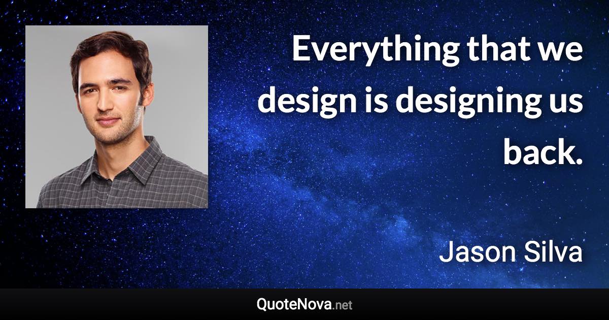 Everything that we design is designing us back. - Jason Silva quote