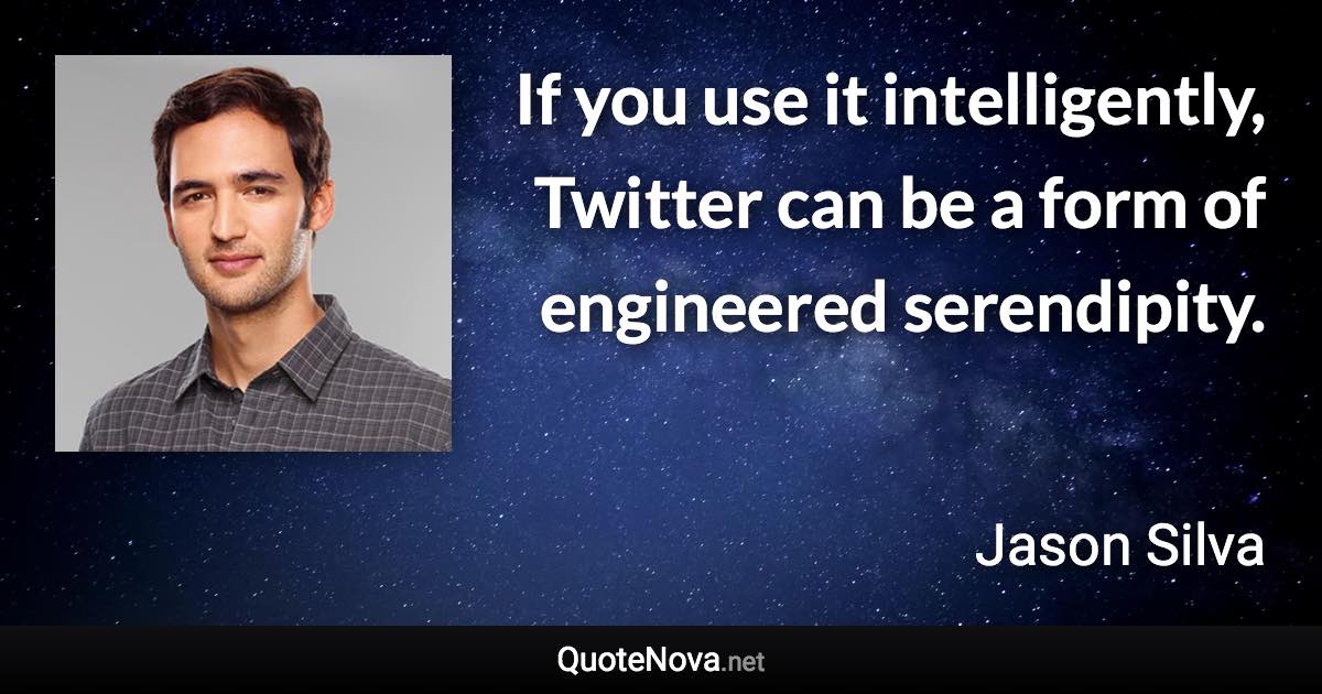 If you use it intelligently, Twitter can be a form of engineered serendipity. - Jason Silva quote