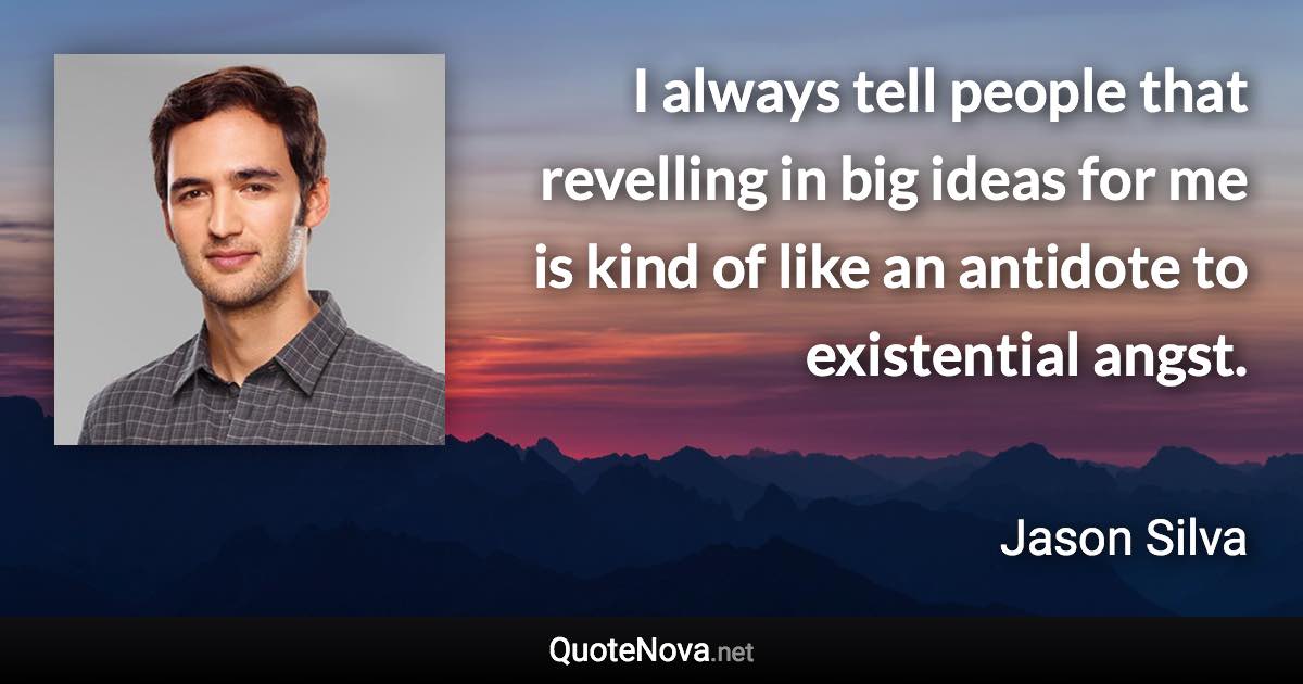 I always tell people that revelling in big ideas for me is kind of like an antidote to existential angst. - Jason Silva quote