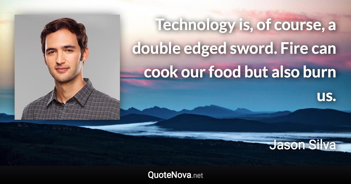 Technology is, of course, a double edged sword. Fire can cook our food but also burn us. - Jason Silva quote