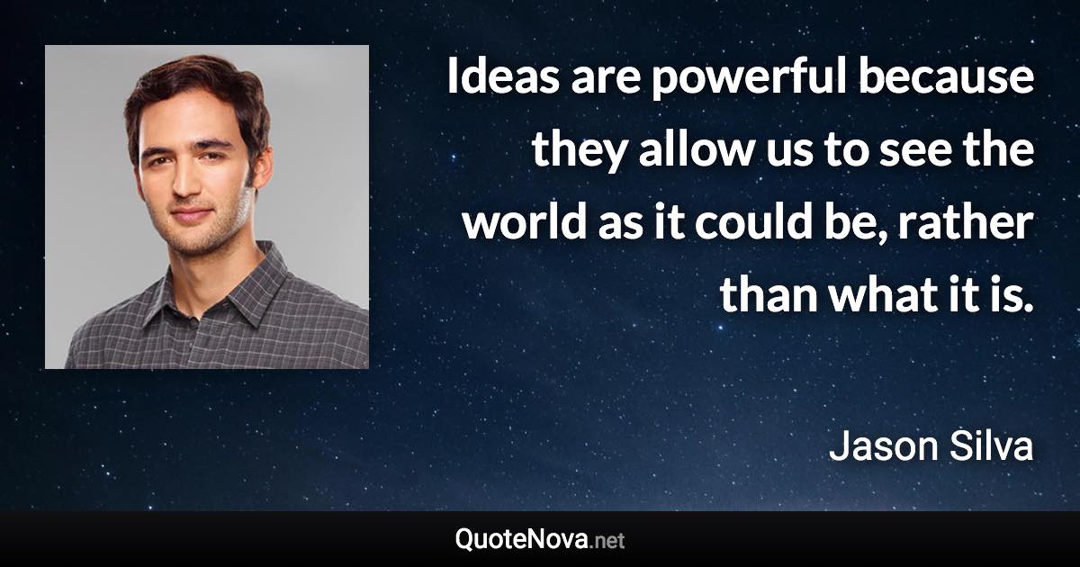 Ideas are powerful because they allow us to see the world as it could be, rather than what it is. - Jason Silva quote