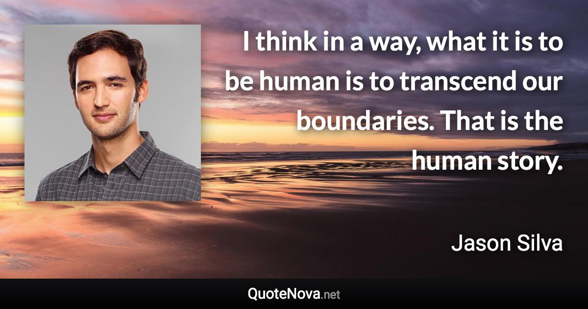 I think in a way, what it is to be human is to transcend our boundaries. That is the human story. - Jason Silva quote