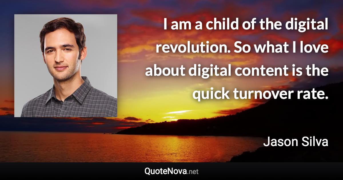 I am a child of the digital revolution. So what I love about digital content is the quick turnover rate. - Jason Silva quote