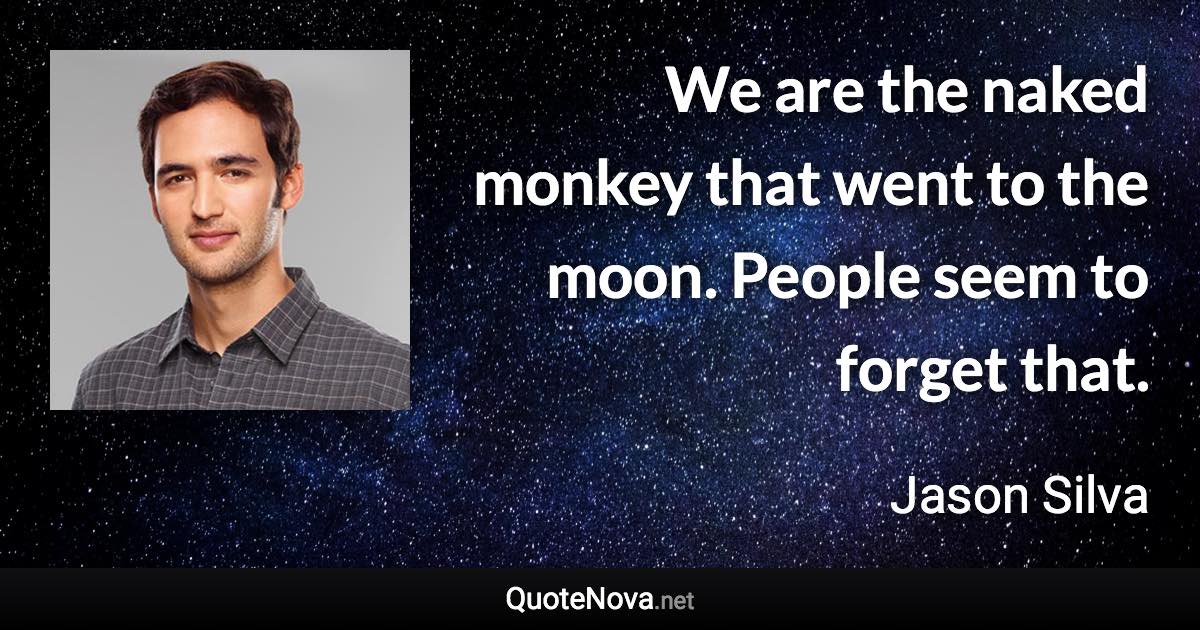 We are the naked monkey that went to the moon. People seem to forget that. - Jason Silva quote