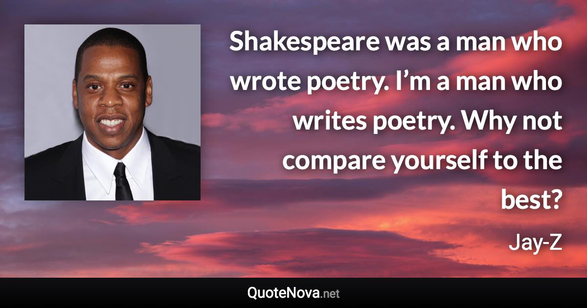 Shakespeare was a man who wrote poetry. I’m a man who writes poetry. Why not compare yourself to the best? - Jay-Z quote