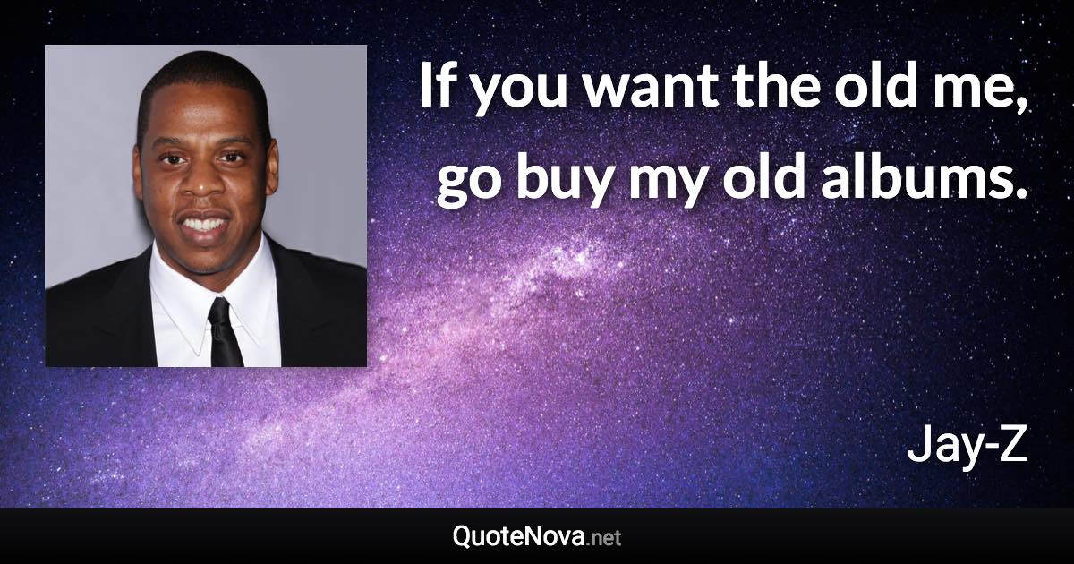 If you want the old me, go buy my old albums. - Jay-Z quote