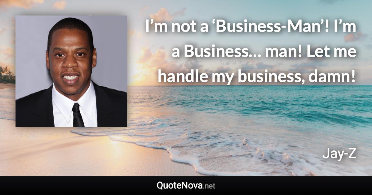 I’m not a ‘Business-Man’! I’m a Business… man! Let me handle my business, damn! - Jay-Z quote