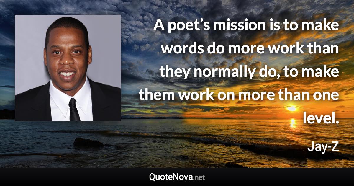 A poet’s mission is to make words do more work than they normally do, to make them work on more than one level. - Jay-Z quote