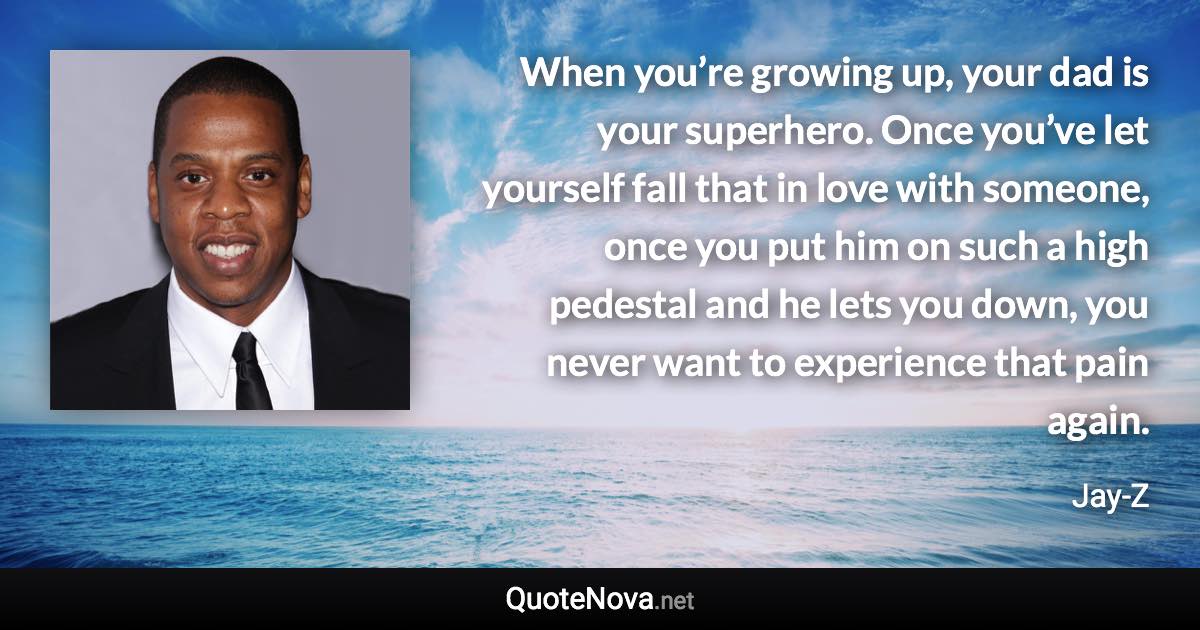 When you’re growing up, your dad is your superhero. Once you’ve let yourself fall that in love with someone, once you put him on such a high pedestal and he lets you down, you never want to experience that pain again. - Jay-Z quote