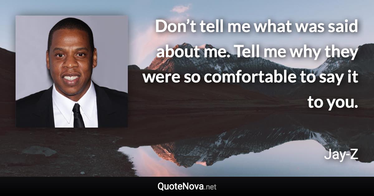 Don’t tell me what was said about me. Tell me why they were so comfortable to say it to you. - Jay-Z quote