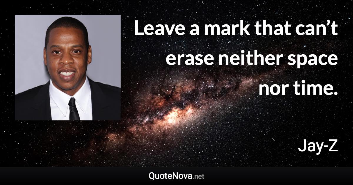 Leave a mark that can’t erase neither space nor time. - Jay-Z quote