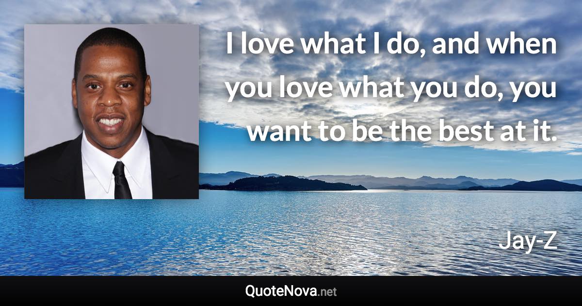 I love what I do, and when you love what you do, you want to be the best at it. - Jay-Z quote