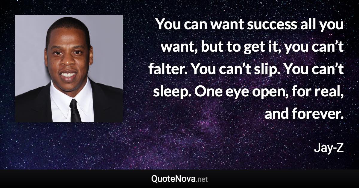 You can want success all you want, but to get it, you can’t falter. You can’t slip. You can’t sleep. One eye open, for real, and forever. - Jay-Z quote