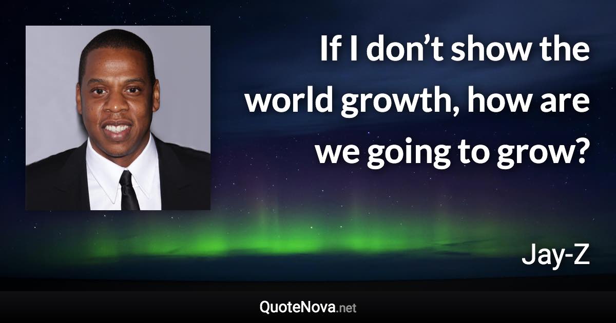 If I don’t show the world growth, how are we going to grow? - Jay-Z quote