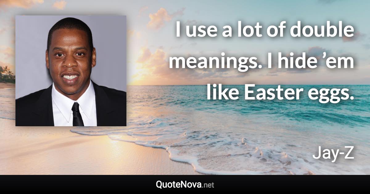 I use a lot of double meanings. I hide ’em like Easter eggs. - Jay-Z quote