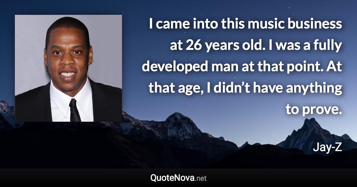 I came into this music business at 26 years old. I was a fully developed man at that point. At that age, I didn’t have anything to prove. - Jay-Z quote