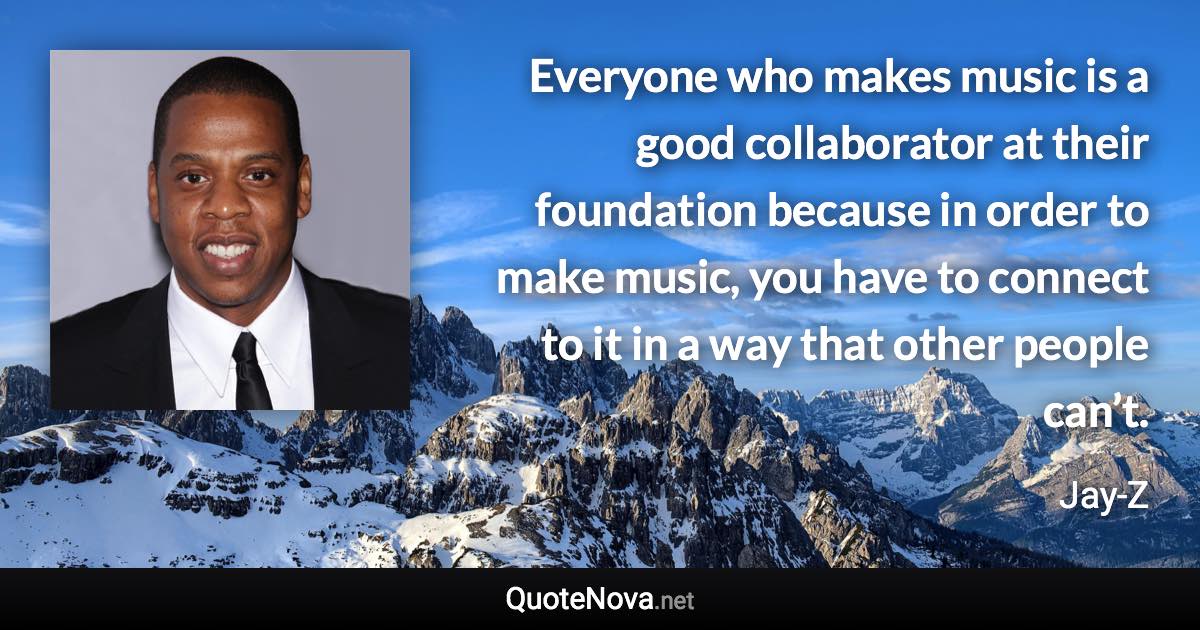 Everyone who makes music is a good collaborator at their foundation because in order to make music, you have to connect to it in a way that other people can’t. - Jay-Z quote