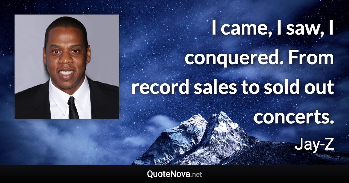 I came, I saw, I conquered. From record sales to sold out concerts. - Jay-Z quote