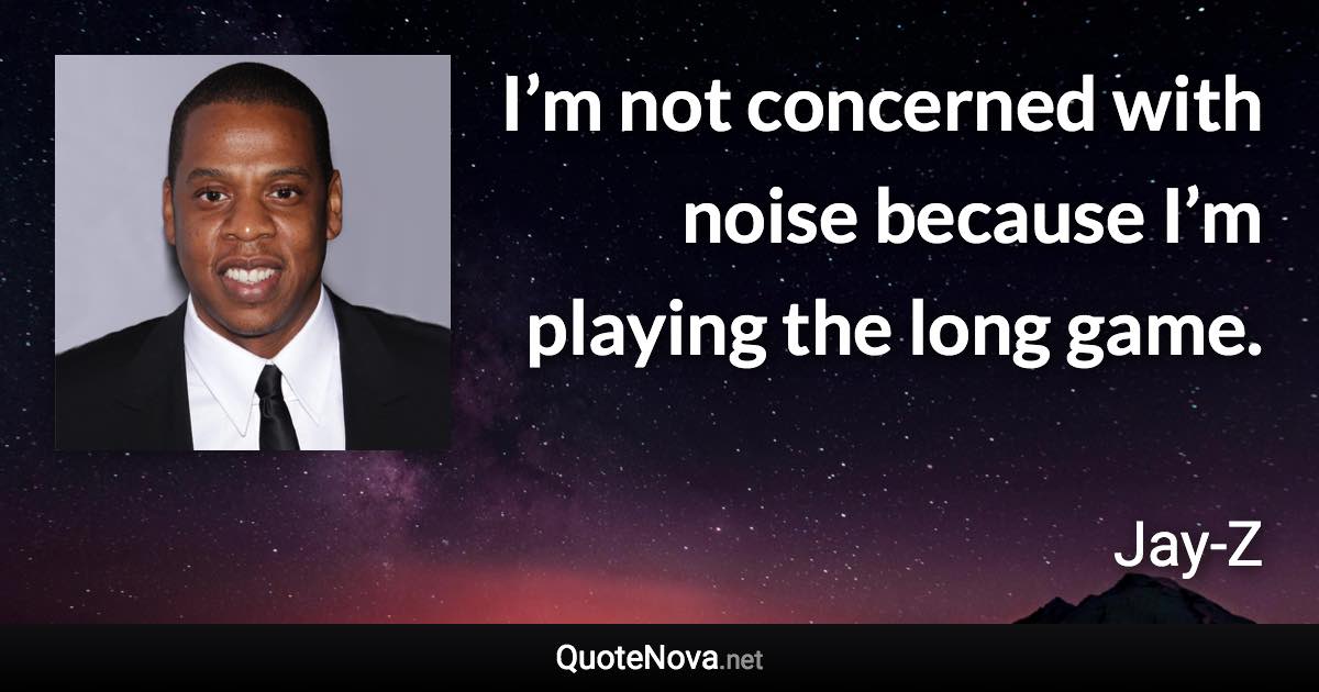 I’m not concerned with noise because I’m playing the long game. - Jay-Z quote