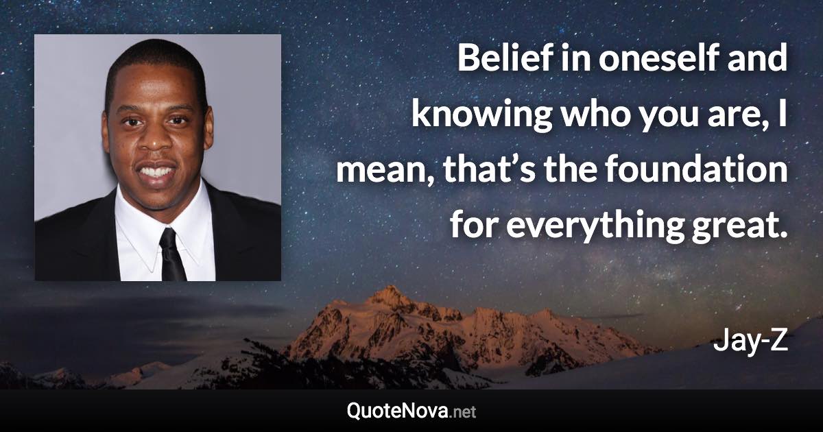 Belief in oneself and knowing who you are, I mean, that’s the foundation for everything great. - Jay-Z quote