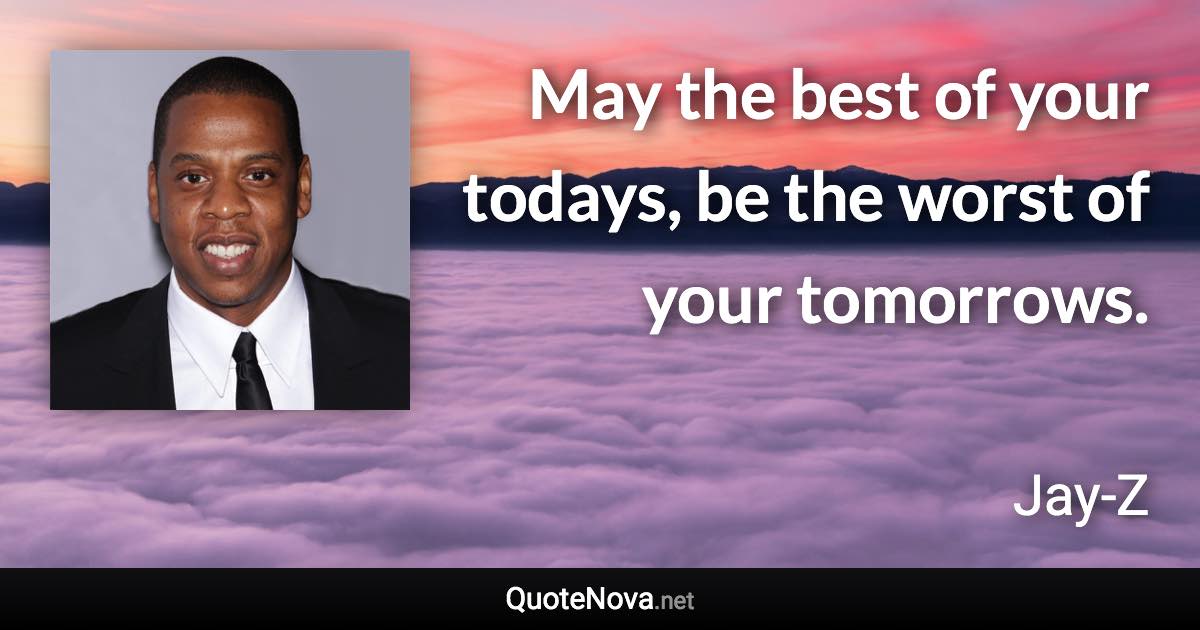 May the best of your todays, be the worst of your tomorrows. - Jay-Z quote