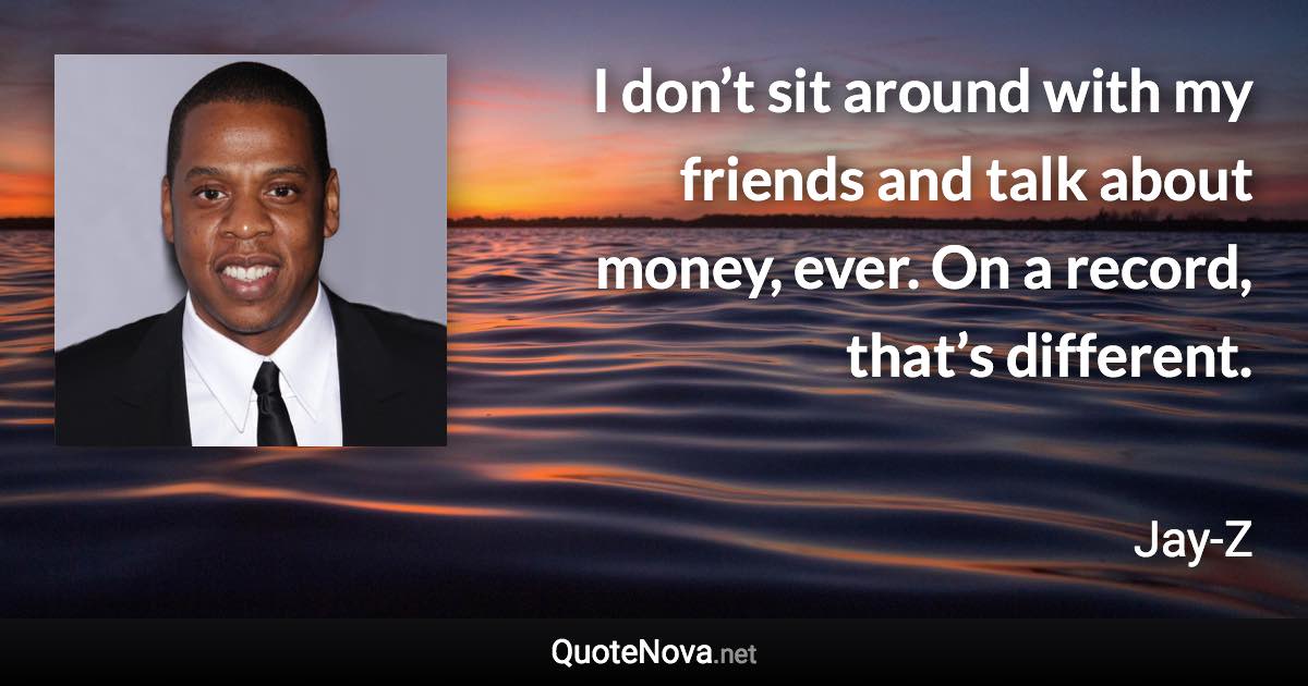 I don’t sit around with my friends and talk about money, ever. On a record, that’s different. - Jay-Z quote