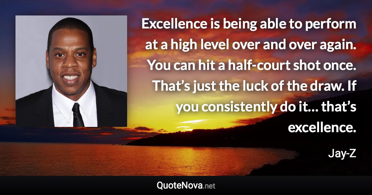 Excellence is being able to perform at a high level over and over again. You can hit a half-court shot once. That’s just the luck of the draw. If you consistently do it… that’s excellence. - Jay-Z quote