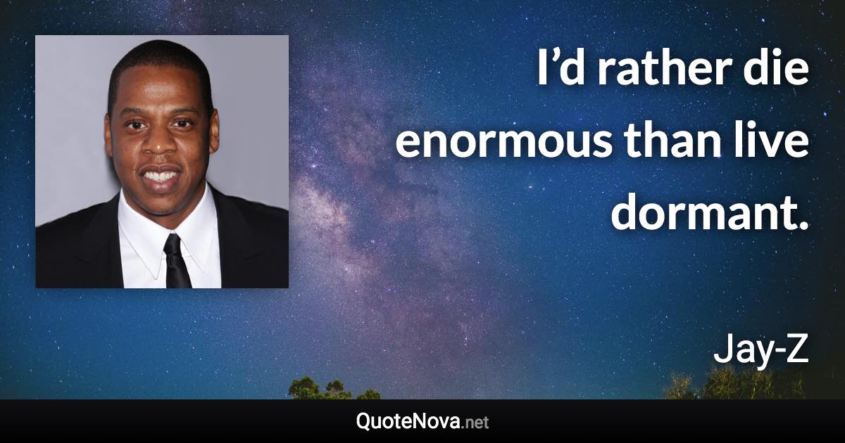 I’d rather die enormous than live dormant. - Jay-Z quote