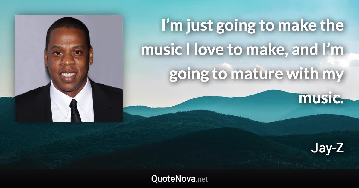 I’m just going to make the music I love to make, and I’m going to mature with my music. - Jay-Z quote