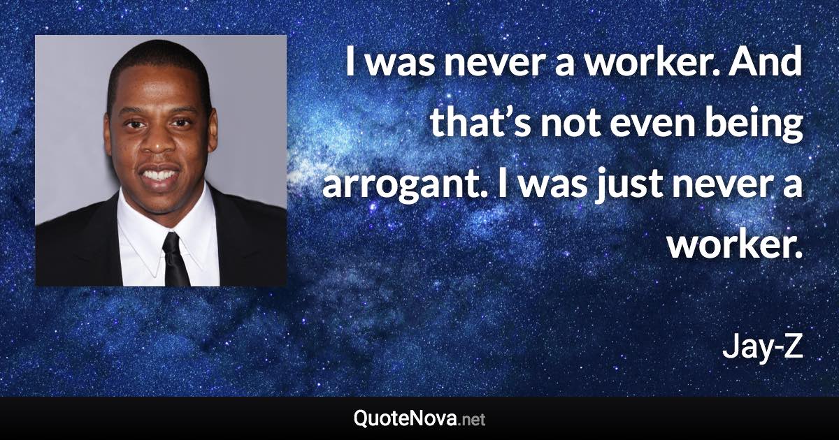 I was never a worker. And that’s not even being arrogant. I was just never a worker. - Jay-Z quote