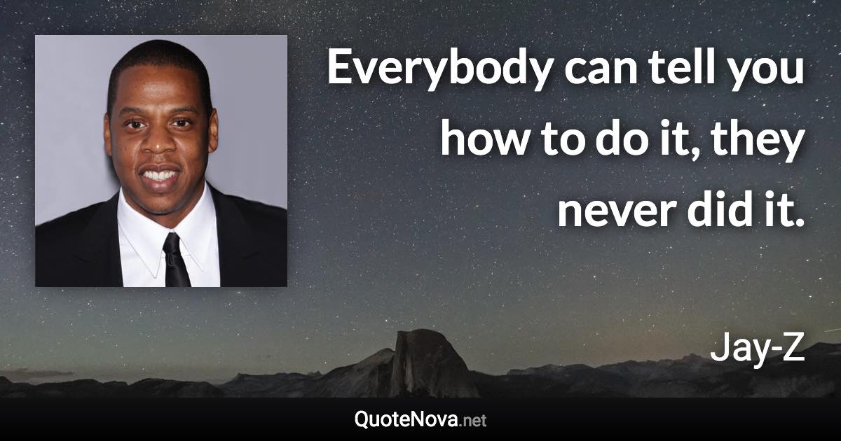 Everybody can tell you how to do it, they never did it. - Jay-Z quote