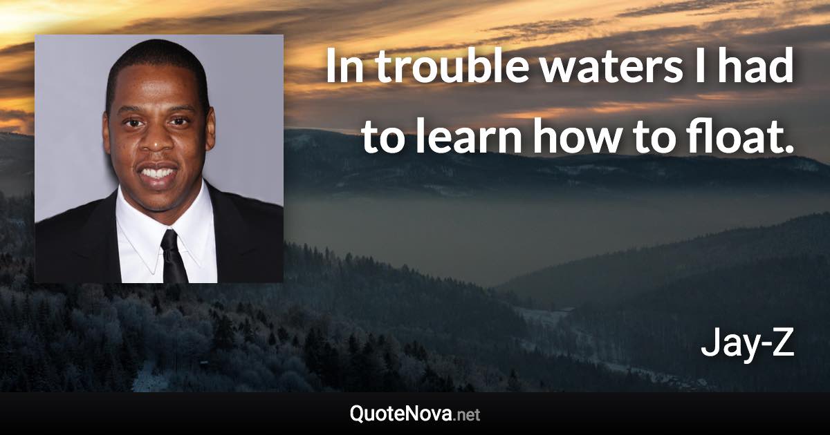 In trouble waters I had to learn how to float. - Jay-Z quote