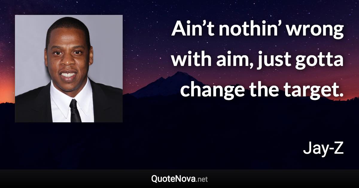 Ain’t nothin’ wrong with aim, just gotta change the target. - Jay-Z quote