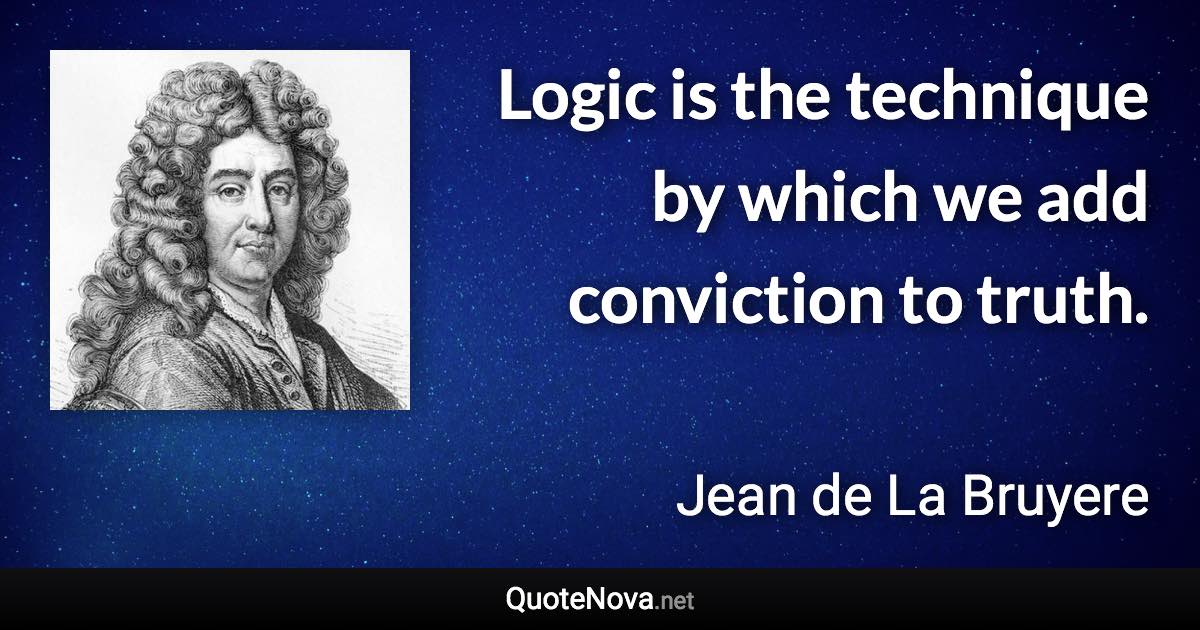 Logic is the technique by which we add conviction to truth. - Jean de La Bruyere quote