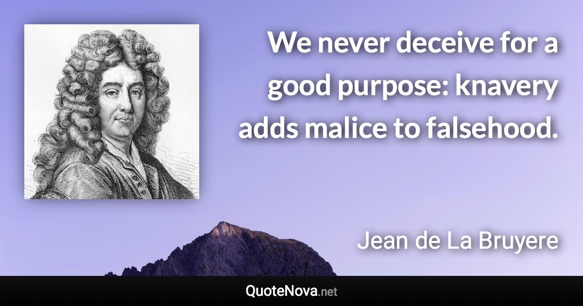 We never deceive for a good purpose: knavery adds malice to falsehood. - Jean de La Bruyere quote