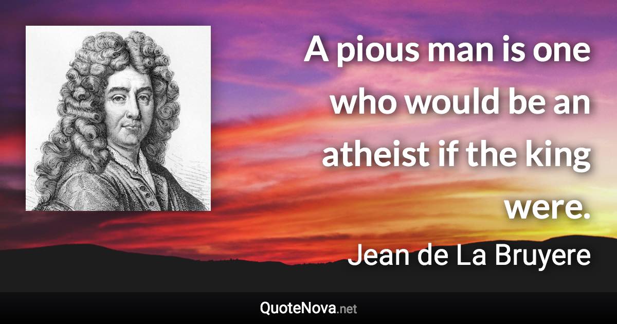 A pious man is one who would be an atheist if the king were. - Jean de La Bruyere quote