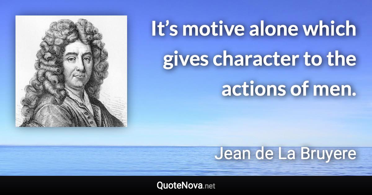 It’s motive alone which gives character to the actions of men. - Jean de La Bruyere quote