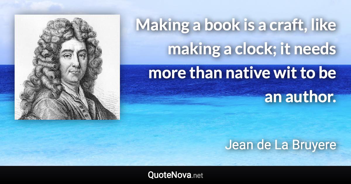 Making a book is a craft, like making a clock; it needs more than native wit to be an author. - Jean de La Bruyere quote