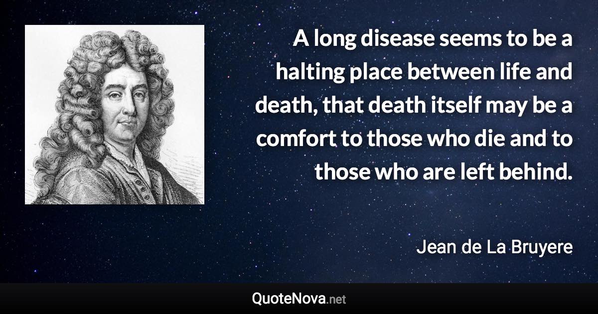 A long disease seems to be a halting place between life and death, that death itself may be a comfort to those who die and to those who are left behind. - Jean de La Bruyere quote