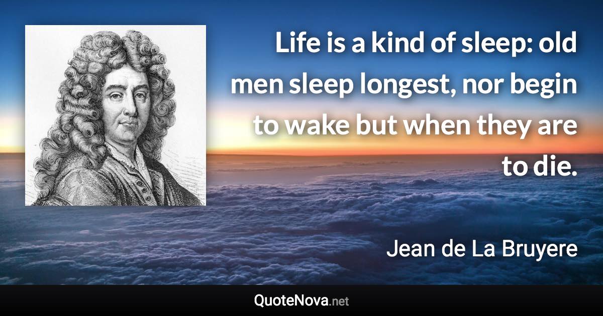 Life is a kind of sleep: old men sleep longest, nor begin to wake but when they are to die. - Jean de La Bruyere quote