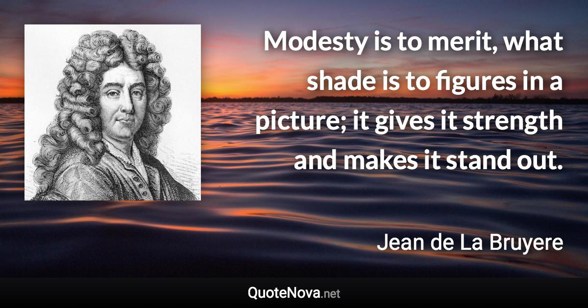 Modesty is to merit, what shade is to figures in a picture; it gives it strength and makes it stand out. - Jean de La Bruyere quote