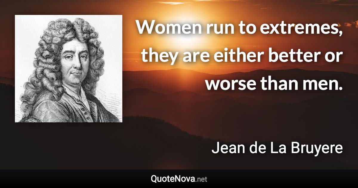 Women run to extremes, they are either better or worse than men. - Jean de La Bruyere quote