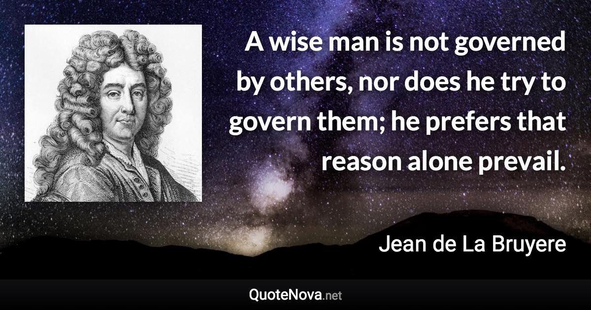 A wise man is not governed by others, nor does he try to govern them; he prefers that reason alone prevail. - Jean de La Bruyere quote