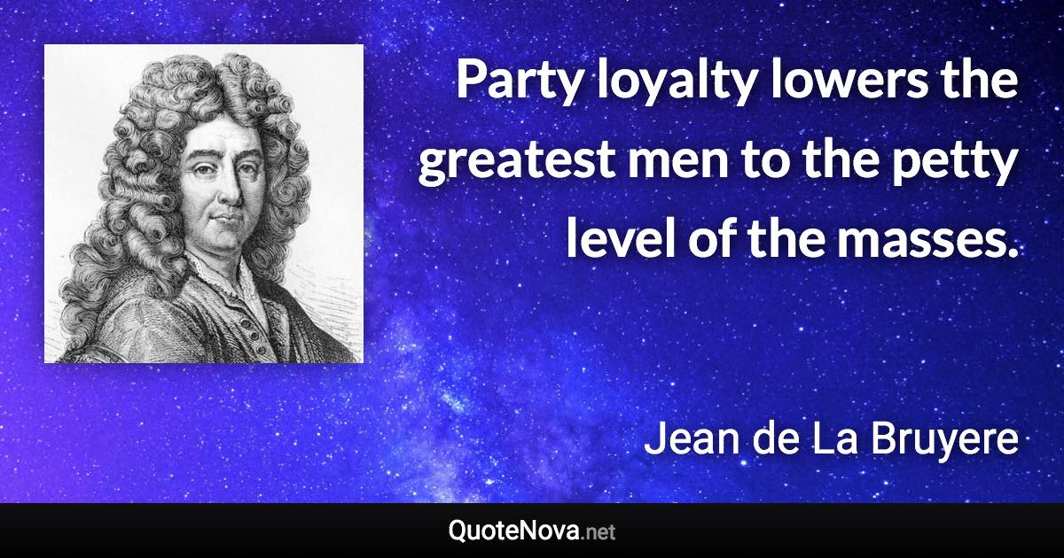 Party loyalty lowers the greatest men to the petty level of the masses. - Jean de La Bruyere quote